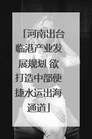河南出台临港产业发展规划 欲打造中部便捷水运出海通道