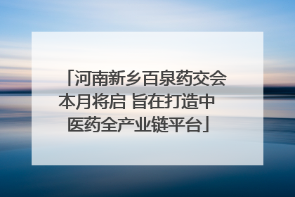 河南新乡百泉药交会本月将启 旨在打造中医药全产业链平台