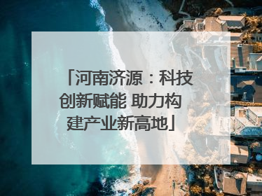 河南济源：科技创新赋能 助力构建产业新高地