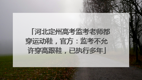 河北定州高考监考老师都穿运动鞋，官方：监考不允许穿高跟鞋，已执行多年
