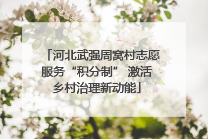 河北武强周窝村志愿服务“积分制” 激活乡村治理新动能
