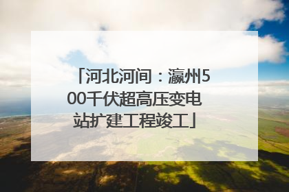 河北河间：瀛州500千伏超高压变电站扩建工程竣工