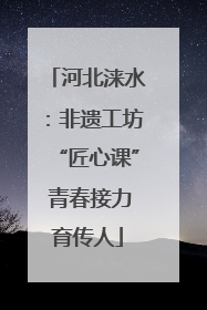 河北涞水：非遗工坊“匠心课” 青春接力育传人