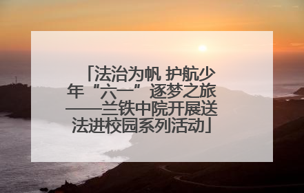 法治为帆 护航少年“六一”逐梦之旅——兰铁中院开展送法进校园系列活动