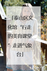 泰山区文化馆“行走的美育课堂”走进气象台