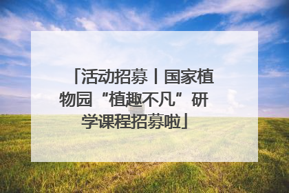 活动招募丨国家植物园“植趣不凡”研学课程招募啦