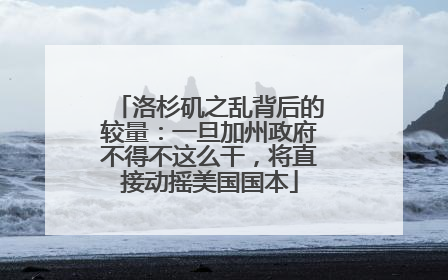 洛杉矶之乱背后的较量：一旦加州政府不得不这么干，将直接动摇美国国本
