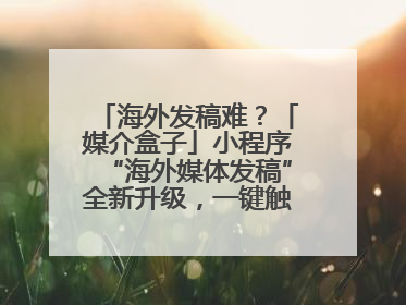 海外发稿难？「媒介盒子」小程序“海外媒体发稿”全新升级，一键触达全球！