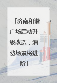 济南和谐广场启动升级改造，消费场景将进阶