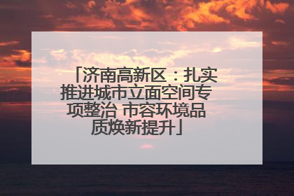 济南高新区：扎实推进城市立面空间专项整治 市容环境品质焕新提升
