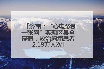 济南：“心电诊断一张网”实现区县全覆盖，救治胸痛患者2.19万人次