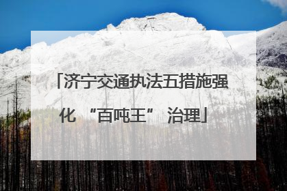 济宁交通执法五措施强化 “百吨王” 治理