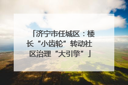 济宁市任城区：楼长“小齿轮”转动社区治理“大引擎”