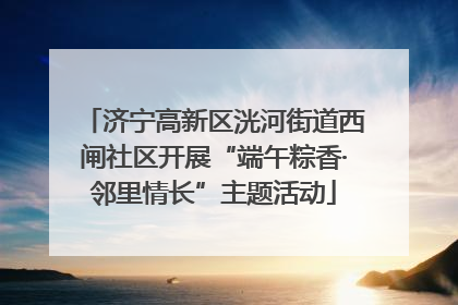 济宁高新区洸河街道西闸社区开展“端午粽香·邻里情长”主题活动