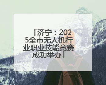 济宁：2025全市无人机行业职业技能竞赛成功举办