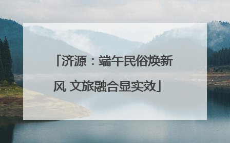 济源：端午民俗焕新风 文旅融合显实效