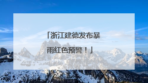 浙江建德发布暴雨红色预警！
