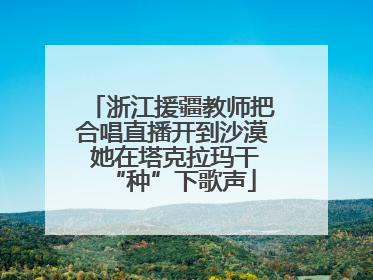 浙江援疆教师把合唱直播开到沙漠 她在塔克拉玛干“种”下歌声