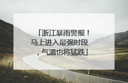 浙江暴雨警报！马上进入最强时段，气温也将猛跌