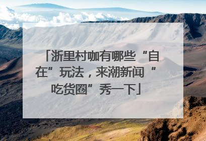 浙里村咖有哪些“自在”玩法，来潮新闻“吃货圈”秀一下