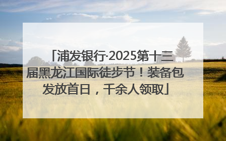 浦发银行·2025第十三届黑龙江国际徒步节！装备包发放首日，千余人领取