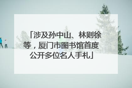 涉及孙中山、林则徐等，厦门市图书馆首度公开多位名人手札
