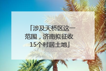 涉及天桥区这一范围，济南拟征收15个村居土地