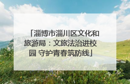淄博市淄川区文化和旅游局：文旅法治进校园 守护青春筑防线