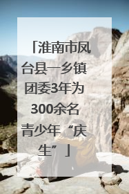 淮南市凤台县一乡镇团委3年为300余名青少年“庆生”