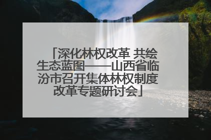 深化林权改革 共绘生态蓝图——山西省临汾市召开集体林权制度改革专题研讨会