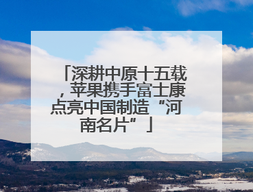 深耕中原十五载，苹果携手富士康点亮中国制造“河南名片”