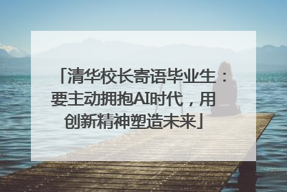 清华校长寄语毕业生：要主动拥抱AI时代，用创新精神塑造未来