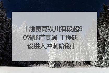 渝昆高铁川滇段超90%隧道贯通 工程建设进入冲刺阶段