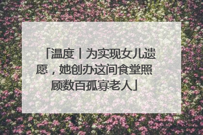 温度丨为实现女儿遗愿，她创办这间食堂照顾数百孤寡老人