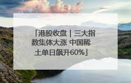 港股收盘｜三大指数集体大涨 中国稀土单日飙升60%