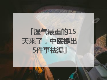 湿气最重的15天来了，中医提出5件事祛湿