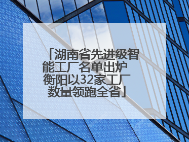 湖南省先进级智能工厂名单出炉 衡阳以32家工厂数量领跑全省
