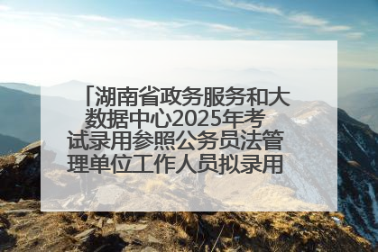 湖南省政务服务和大数据中心2025年考试录用参照公务员法管理单位工作人员拟录用人员名单公示