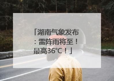 湖南气象发布：雷阵雨将至！最高36℃！