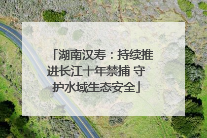 湖南汉寿：持续推进长江十年禁捕 守护水域生态安全