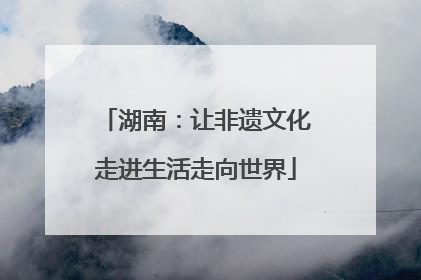 湖南：让非遗文化走进生活走向世界