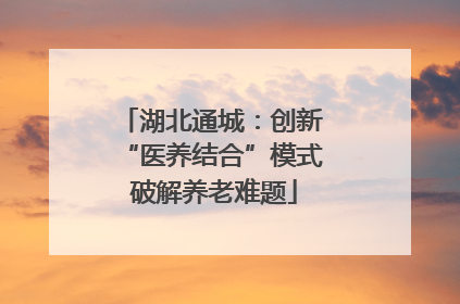 湖北通城：创新 “医养结合”模式 破解养老难题
