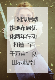 湘潭启动耕地布局优化两年行动 打造“百千万亩”良田示范片