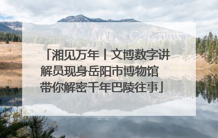 湘见万年丨文博数字讲解员现身岳阳市博物馆 带你解密千年巴陵往事