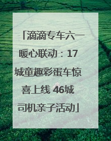 滴滴专车六一暖心联动：17城童趣彩蛋车惊喜上线 46城司机亲子活动