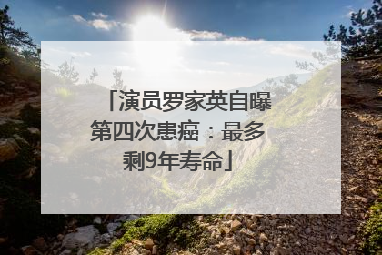 演员罗家英自曝第四次患癌：最多剩9年寿命