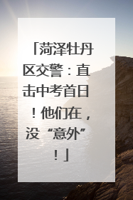 菏泽牡丹区交警：直击中考首日！他们在，没“意外”！