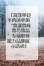 菏泽单县羊肉汤参加“鲁滋鲁味、鲁艺鲁品”专项职业能力品牌展示活动