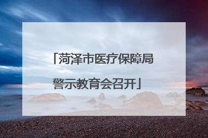 菏泽市医疗保障局警示教育会召开