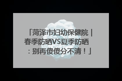 菏泽市妇幼保健院｜春季防晒VS夏季防晒：别再傻傻分不清！